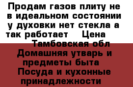 Продам газов плиту не в идеальном состоянии у духовки нет стекла,а так работает  › Цена ­ 3 000 - Тамбовская обл. Домашняя утварь и предметы быта » Посуда и кухонные принадлежности   